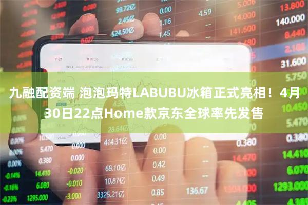 九融配资端 泡泡玛特LABUBU冰箱正式亮相！4月30日22点Home款京东全球率先发售